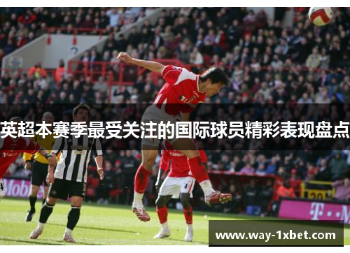 英超本赛季最受关注的国际球员精彩表现盘点
