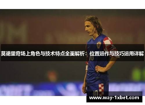 莫德里奇场上角色与技术特点全面解析:位置运作与技巧运用详解 莫德里奇场上角色与技术特点全面解析:位置运作与技巧运用详解