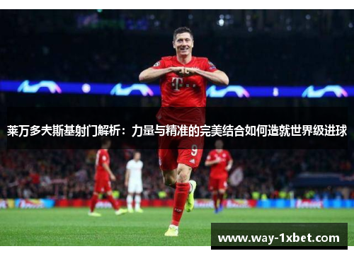 莱万多夫斯基射门解析:力量与精准的完美结合如何造就世界级进球 莱万多夫斯基射门解析:力量与精准的完美结合如何造就世界级进球