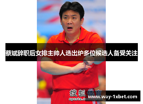 蔡斌辞职后女排主帅人选出炉多位候选人备受关注 蔡斌辞职后女排主帅人选出炉多位候选人备受关注