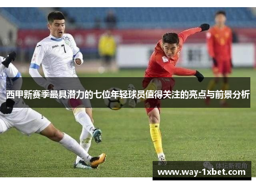 西甲新赛季最具潜力的七位年轻球员值得关注的亮点与前景分析 西甲新赛季最具潜力的七位年轻球员值得关注的亮点与前景分析