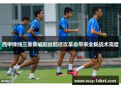西甲锋线三重奏崛起掀起进攻革命带来全新战术高度