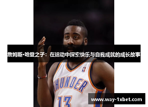 詹姆斯·哈登之子:在运动中探索快乐与自我成就的成长故事 詹姆斯·哈登之子:在运动中探索快乐与自我成就的成长故事