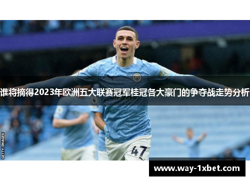 谁将摘得2023年欧洲五大联赛冠军桂冠各大豪门的争夺战走势分析 谁将摘得2023年欧洲五大联赛冠军桂冠各大豪门的争夺战走势分析
