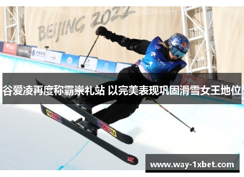 谷爱凌再度称霸崇礼站 以完美表现巩固滑雪女王地位