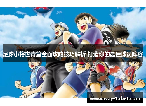 足球小将世青篇全面攻略技巧解析 打造你的最佳球员阵容