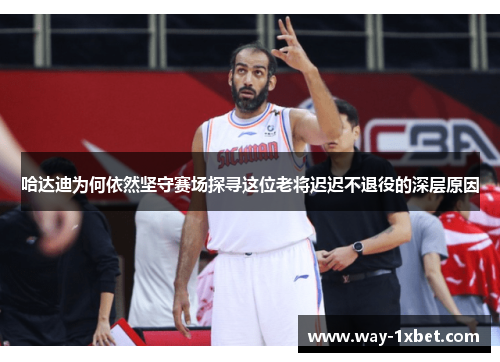 哈达迪为何依然坚守赛场探寻这位老将迟迟不退役的深层原因 哈达迪为何依然坚守赛场探寻这位老将迟迟不退役的深层原因