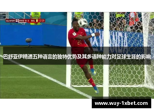 巴舒亚伊精通五种语言的独特优势及其多语种能力对足球生涯的影响