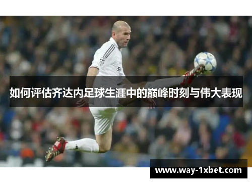 如何评估齐达内足球生涯中的巅峰时刻与伟大表现