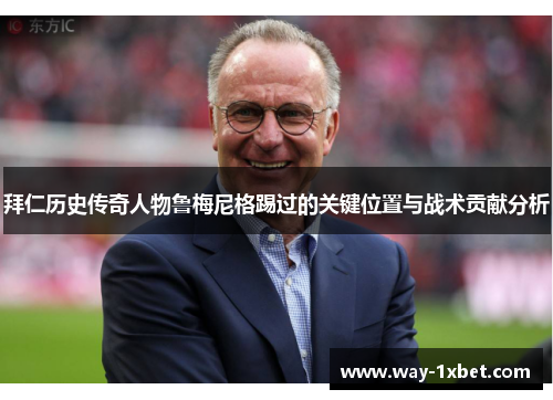 拜仁历史传奇人物鲁梅尼格踢过的关键位置与战术贡献分析 拜仁历史传奇人物鲁梅尼格踢过的关键位置与战术贡献分析