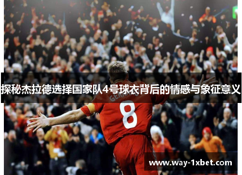 探秘杰拉德选择国家队4号球衣背后的情感与象征意义 探秘杰拉德选择国家队4号球衣背后的情感与象征意义