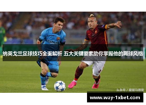 纳英戈兰足球技巧全面解析 五大关键要素助你掌握他的踢球风格