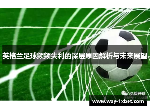 英格兰足球频频失利的深层原因解析与未来展望