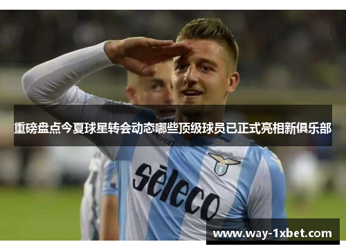 重磅盘点今夏球星转会动态哪些顶级球员已正式亮相新俱乐部 重磅盘点今夏球星转会动态哪些顶级球员已正式亮相新俱乐部
