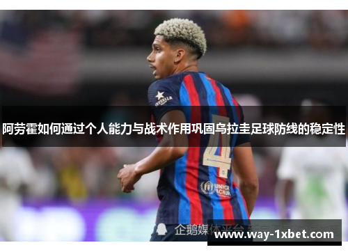 阿劳霍如何通过个人能力与战术作用巩固乌拉圭足球防线的稳定性