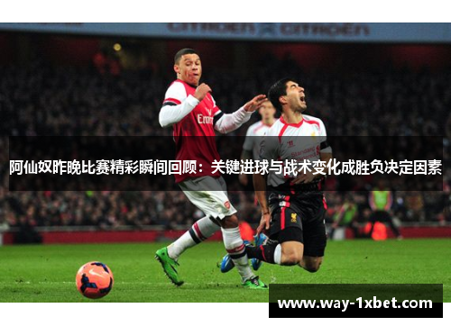 阿仙奴昨晚比赛精彩瞬间回顾：关键进球与战术变化成胜负决定因素