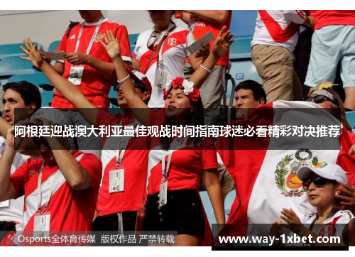 阿根廷迎战澳大利亚最佳观战时间指南球迷必看精彩对决推荐