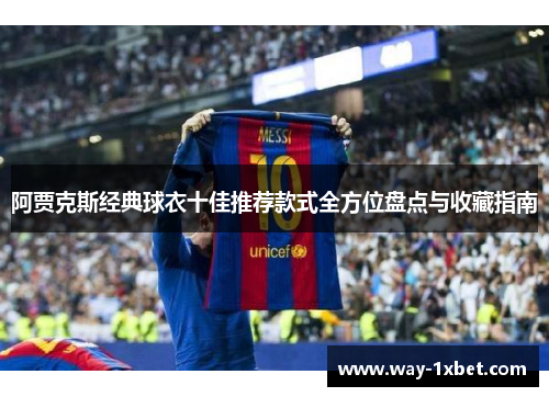 阿贾克斯经典球衣十佳推荐款式全方位盘点与收藏指南 阿贾克斯经典球衣十佳推荐款式全方位盘点与收藏指南