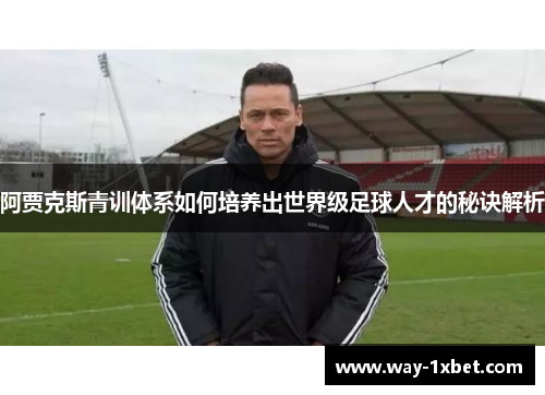 阿贾克斯青训体系如何培养出世界级足球人才的秘诀解析 阿贾克斯青训体系如何培养出世界级足球人才的秘诀解析