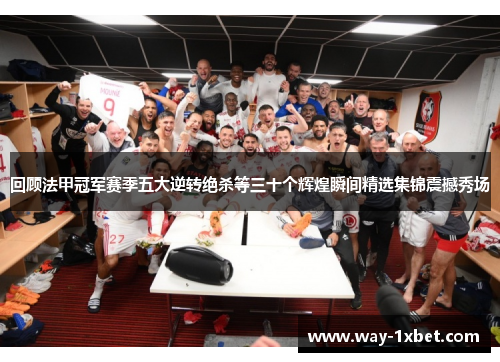 回顾法甲冠军赛季五大逆转绝杀等三十个辉煌瞬间精选集锦震撼秀场 回顾法甲冠军赛季五大逆转绝杀等三十个辉煌瞬间精选集锦震撼秀场