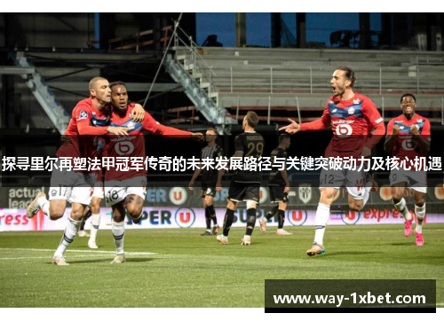 探寻里尔再塑法甲冠军传奇的未来发展路径与关键突破动力及核心机遇 探寻里尔再塑法甲冠军传奇的未来发展路径与关键突破动力及核心机遇