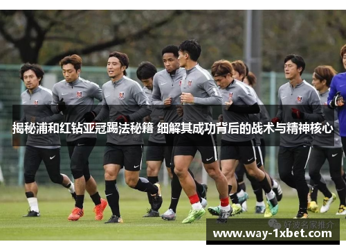 揭秘浦和红钻亚冠踢法秘籍 细解其成功背后的战术与精神核心 揭秘浦和红钻亚冠踢法秘籍 细解其成功背后的战术与精神核心