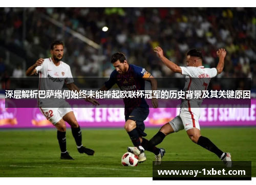深层解析巴萨缘何始终未能捧起欧联杯冠军的历史背景及其关键原因 深层解析巴萨缘何始终未能捧起欧联杯冠军的历史背景及其关键原因