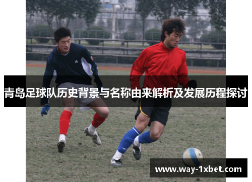 青岛足球队历史背景与名称由来解析及发展历程探讨 青岛足球队历史背景与名称由来解析及发展历程探讨