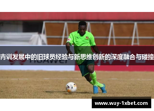 青训发展中的旧球员经验与新思维创新的深度融合与碰撞 青训发展中的旧球员经验与新思维创新的深度融合与碰撞