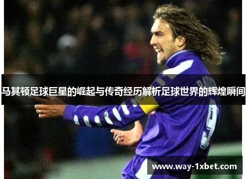 马其顿足球巨星的崛起与传奇经历解析足球世界的辉煌瞬间 马其顿足球巨星的崛起与传奇经历解析足球世界的辉煌瞬间
