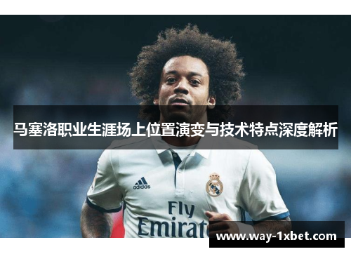 马塞洛职业生涯场上位置演变与技术特点深度解析 马塞洛职业生涯场上位置演变与技术特点深度解析