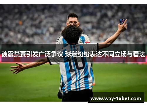 魏震禁赛引发广泛争议 球迷纷纷表达不同立场与看法 魏震禁赛引发广泛争议 球迷纷纷表达不同立场与看法
