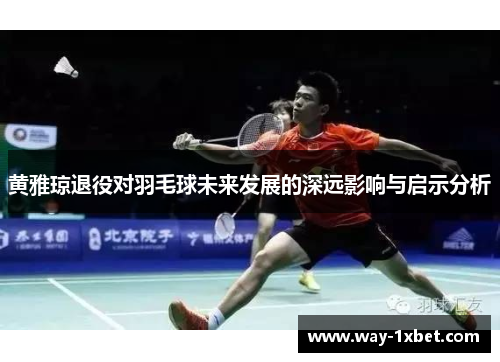 黄雅琼退役对羽毛球未来发展的深远影响与启示分析 黄雅琼退役对羽毛球未来发展的深远影响与启示分析