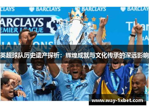 英超球队历史遗产探析：辉煌成就与文化传承的深远影响