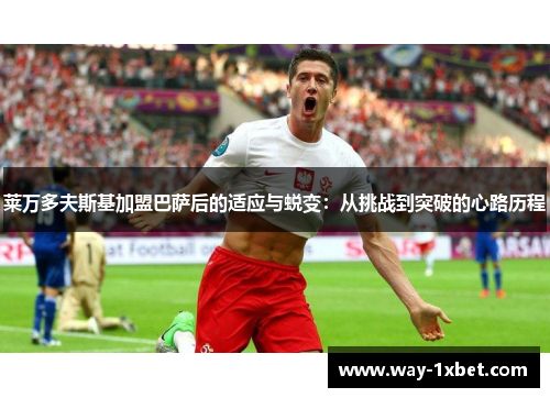 莱万多夫斯基加盟巴萨后的适应与蜕变:从挑战到突破的心路历程 莱万多夫斯基加盟巴萨后的适应与蜕变:从挑战到突破的心路历程