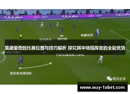 莫德里奇的比赛位置与技巧解析 探究其中场指挥官的全能优势 莫德里奇的比赛位置与技巧解析 探究其中场指挥官的全能优势