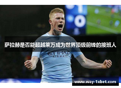 萨拉赫是否能超越莱万成为世界顶级前锋的接班人 萨拉赫是否能超越莱万成为世界顶级前锋的接班人