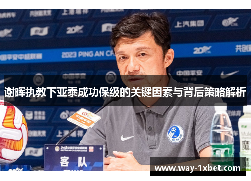 谢晖执教下亚泰成功保级的关键因素与背后策略解析 谢晖执教下亚泰成功保级的关键因素与背后策略解析