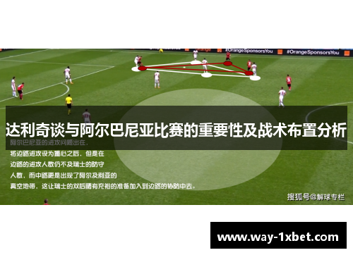 达利奇谈与阿尔巴尼亚比赛的重要性及战术布置分析