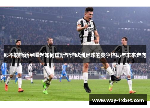 那不勒斯新星崛起如何重新塑造欧洲足球的竞争格局与未来走向