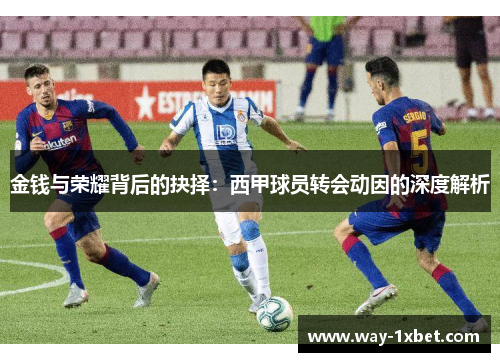 金钱与荣耀背后的抉择：西甲球员转会动因的深度解析