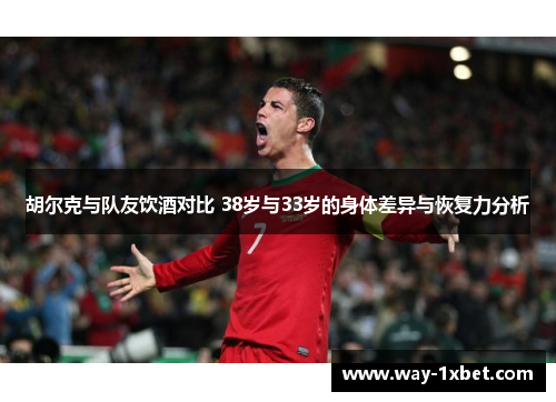 胡尔克与队友饮酒对比 38岁与33岁的身体差异与恢复力分析