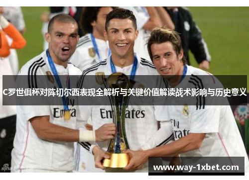 C罗世俱杯对阵切尔西表现全解析与关键价值解读战术影响与历史意义