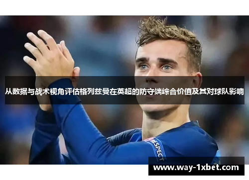 从数据与战术视角评估格列兹曼在英超的防守端综合价值及其对球队影响