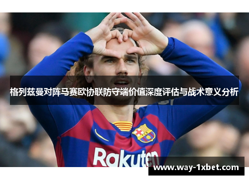 格列兹曼对阵马赛欧协联防守端价值深度评估与战术意义分析