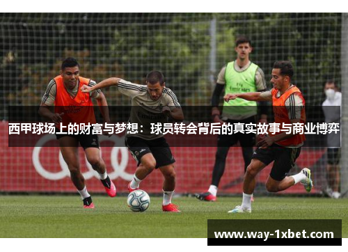 西甲球场上的财富与梦想：球员转会背后的真实故事与商业博弈