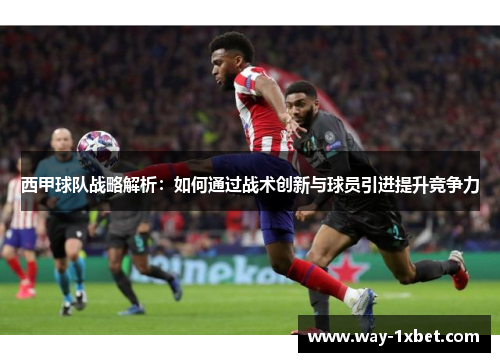 西甲球队战略解析:如何通过战术创新与球员引进提升竞争力 西甲球队战略解析:如何通过战术创新与球员引进提升竞争力