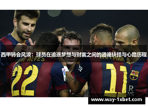 西甲转会风波:球员在追逐梦想与财富之间的道德抉择与心路历程 西甲转会风波:球员在追逐梦想与财富之间的道德抉择与心路历程