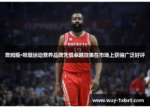 詹姆斯·哈登运动营养品牌凭借卓越效果在市场上获得广泛好评 詹姆斯·哈登运动营养品牌凭借卓越效果在市场上获得广泛好评