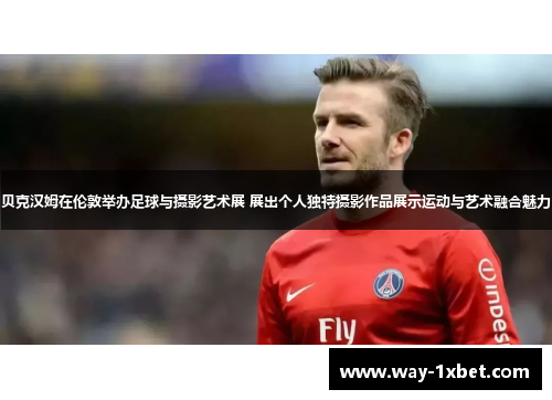 贝克汉姆在伦敦举办足球与摄影艺术展 展出个人独特摄影作品展示运动与艺术融合魅力 贝克汉姆在伦敦举办足球与摄影艺术展 展出个人独特摄影作品展示运动与艺术融合魅力